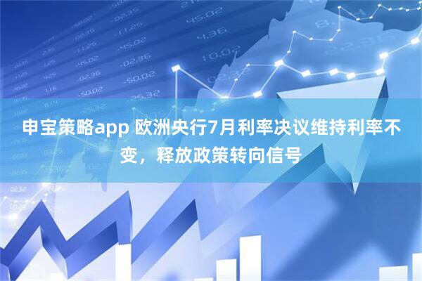 申宝策略app 欧洲央行7月利率决议维持利率不变，释放政策转向信号