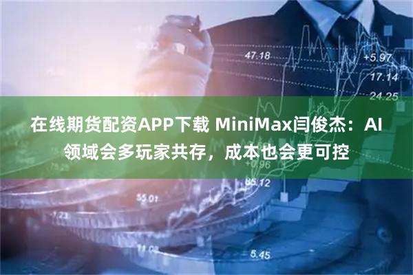 在线期货配资APP下载 MiniMax闫俊杰：AI领域会多玩家共存，成本也会更可控