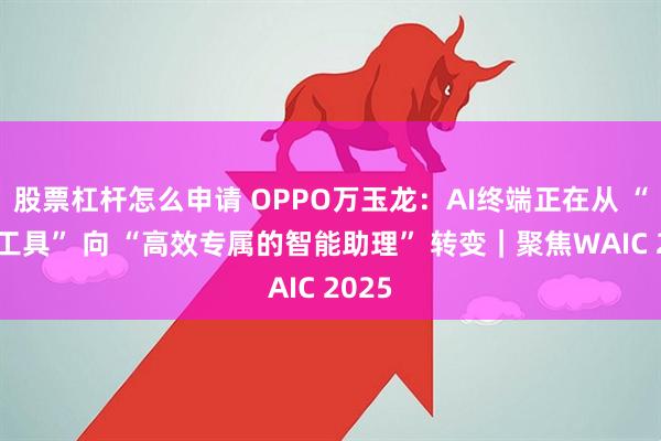 股票杠杆怎么申请 OPPO万玉龙：AI终端正在从 “效率工具” 向 “高效专属的智能助理” 转变｜聚焦WAIC 2025