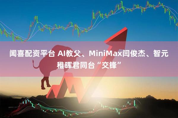 闻喜配资平台 AI教父、MiniMax闫俊杰、智元稚晖君同台“交锋”