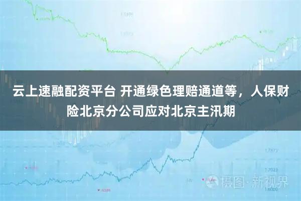 云上速融配资平台 开通绿色理赔通道等，人保财险北京分公司应对北京主汛期