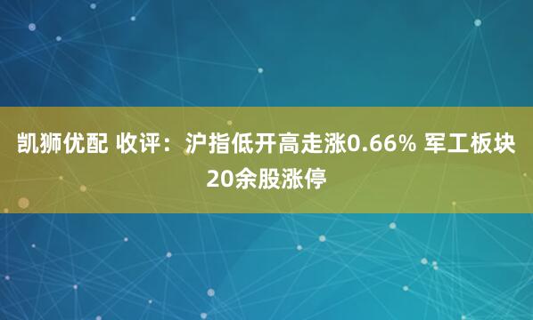 凯狮优配 收评:沪指低开高走涨0.66% 军工板块20余股涨停