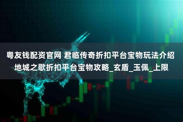 粤友钱配资官网 君临传奇折扣平台宝物玩法介绍 地城之歌折扣平台宝物攻略_玄盾_玉佩_上限