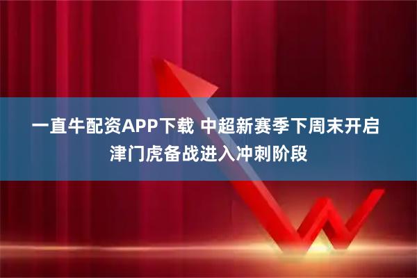 一直牛配资APP下载 中超新赛季下周末开启 津门虎备战进入冲刺阶段