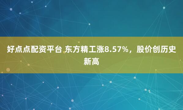 好点点配资平台 东方精工涨8.57%，股价创历史新高