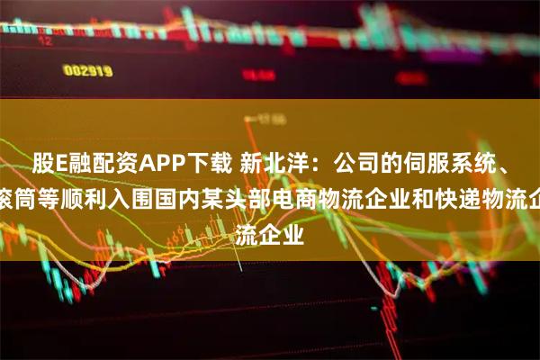 股E融配资APP下载 新北洋：公司的伺服系统、电滚筒等顺利入围国内某头部电商物流企业和快递物流企业
