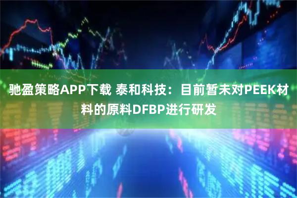 驰盈策略APP下载 泰和科技：目前暂未对PEEK材料的原料DFBP进行研发