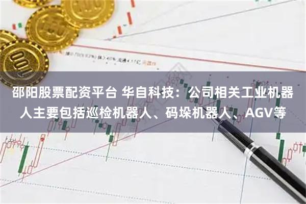 邵阳股票配资平台 华自科技：公司相关工业机器人主要包括巡检机器人、码垛机器人、AGV等