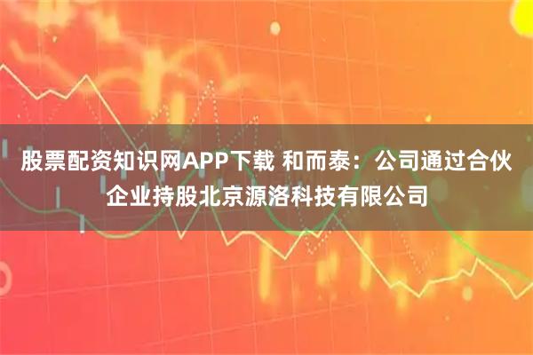 股票配资知识网APP下载 和而泰：公司通过合伙企业持股北京源洛科技有限公司