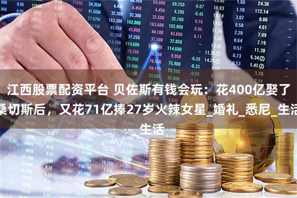 江西股票配资平台 贝佐斯有钱会玩：花400亿娶了桑切斯后，又花71亿捧27岁火辣女星_婚礼_悉尼_生活