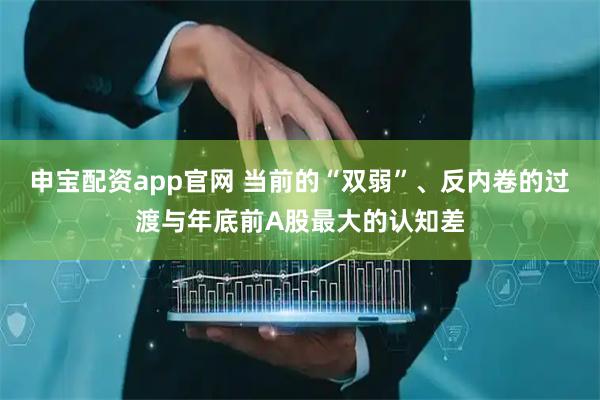 申宝配资app官网 当前的“双弱”、反内卷的过渡与年底前A股最大的认知差
