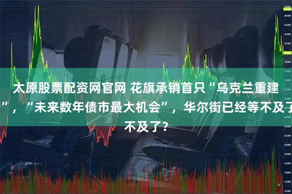 太原股票配资网官网 花旗承销首只“乌克兰重建债”,“未来数年债市最大机会”,华尔街已经等不及了?