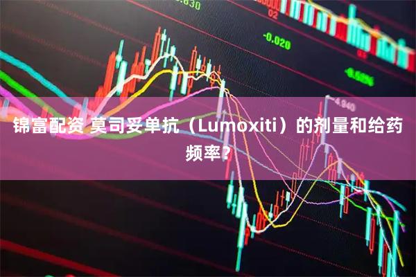 锦富配资 莫司妥单抗（Lumoxiti）的剂量和给药频率？