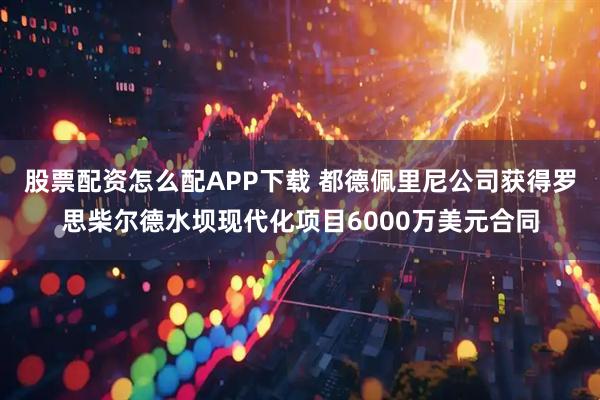 股票配资怎么配APP下载 都德佩里尼公司获得罗思柴尔德水坝现代化项目6000万美元合同
