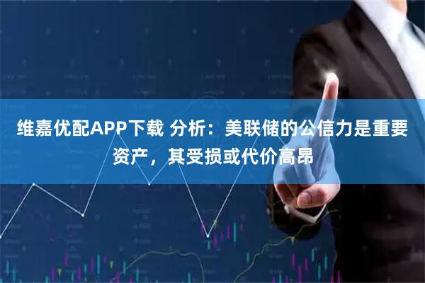 维嘉优配APP下载 分析：美联储的公信力是重要资产，其受损或代价高昂