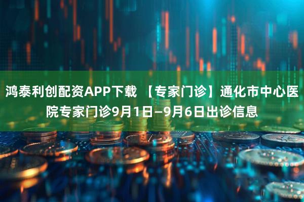 鸿泰利创配资APP下载 【专家门诊】通化市中心医院专家门诊9月1日—9月6日出诊信息