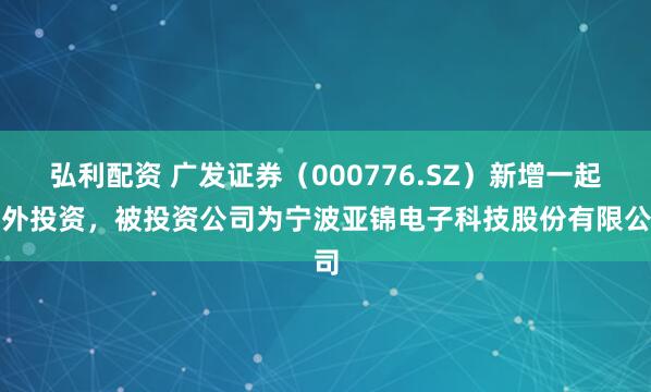 弘利配资 广发证券（000776.SZ）新增一起对外投资，被投资公司为宁波亚锦电子科技股份有限公司