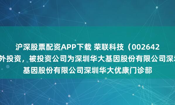 沪深股票配资APP下载 荣联科技（002642.SZ）新增一起对外投资，被投资公司为深圳华大基因股份有限公司深圳华大优康门诊部