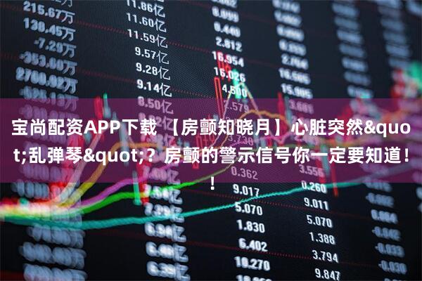 宝尚配资APP下载 【房颤知晓月】心脏突然"乱弹琴"？房颤的警示信号你一定要知道！
