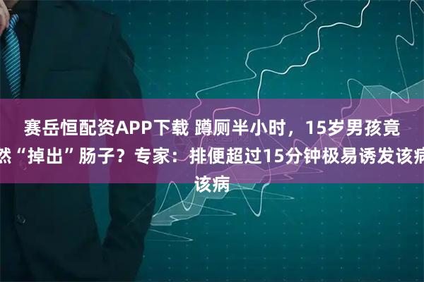 赛岳恒配资APP下载 蹲厕半小时，15岁男孩竟然“掉出”肠子？专家：排便超过15分钟极易诱发该病