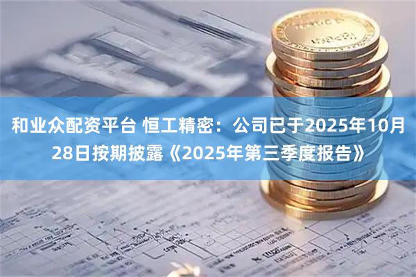 和业众配资平台 恒工精密：公司已于2025年10月28日按期披露《2025年第三季度报告》