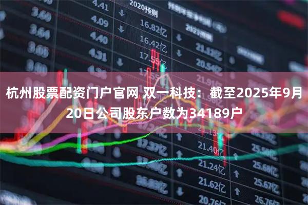 杭州股票配资门户官网 双一科技：截至2025年9月20日公司股东户数为34189户