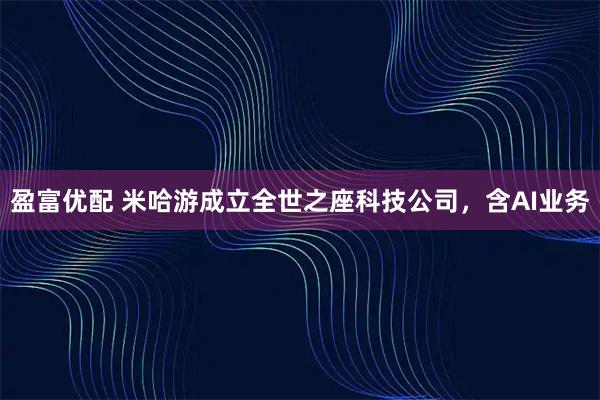 盈富优配 米哈游成立全世之座科技公司，含AI业务