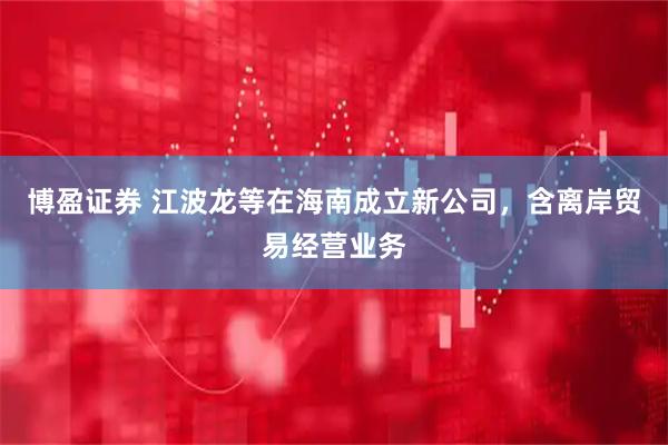 博盈证券 江波龙等在海南成立新公司，含离岸贸易经营业务