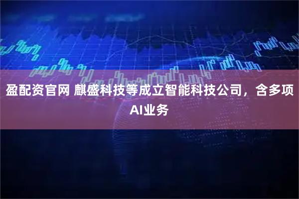 盈配资官网 麒盛科技等成立智能科技公司，含多项AI业务