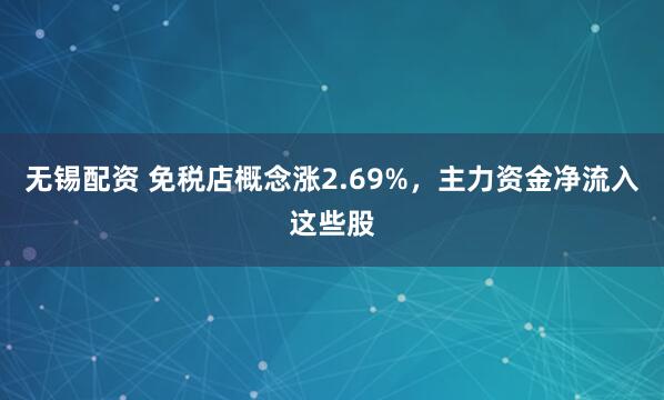 无锡配资 免税店概念涨2.69%，主力资金净流入这些股