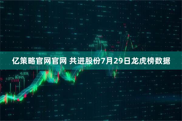 亿策略官网官网 共进股份7月29日龙虎榜数据