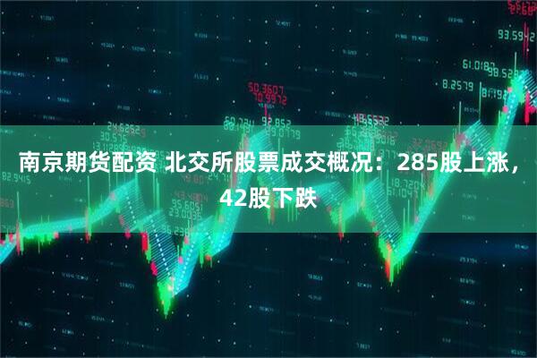 南京期货配资 北交所股票成交概况：285股上涨，42股下跌