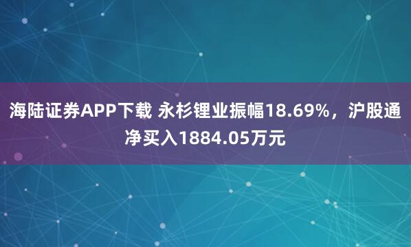 海陆证券APP下载 永杉锂业振幅18.69%，沪股通净买入1884.05万元